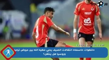 «خطوات حاسمة» انتقالات الصيف يحيى عطية الله بين عروض تركيا وروسيا هل ينتقل؟